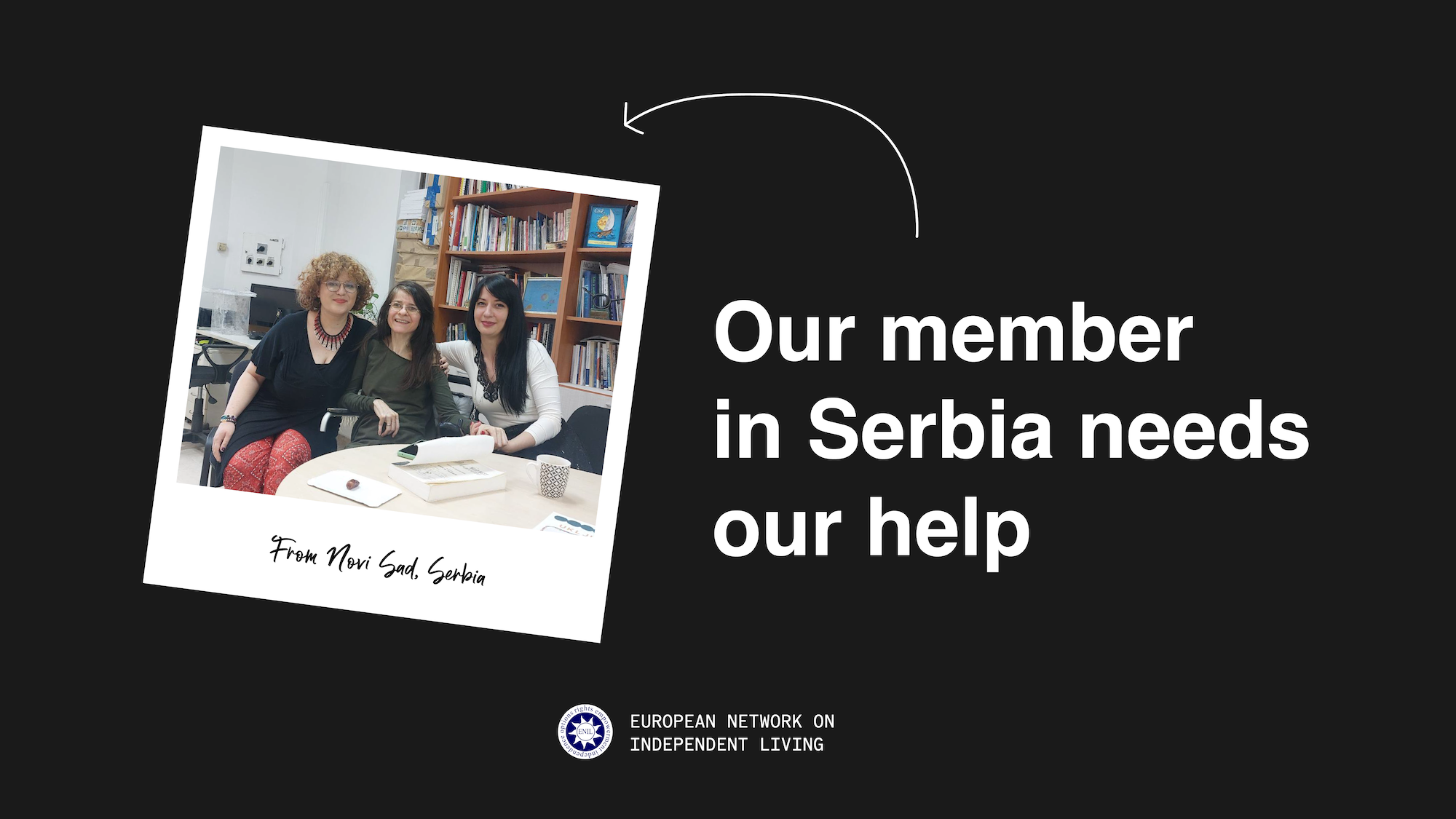 Our member in Serbia needs our help. Photo of 3 women posing for a photo. Text says, from Novi Sad, Serbia. By the European Network on Independent Living