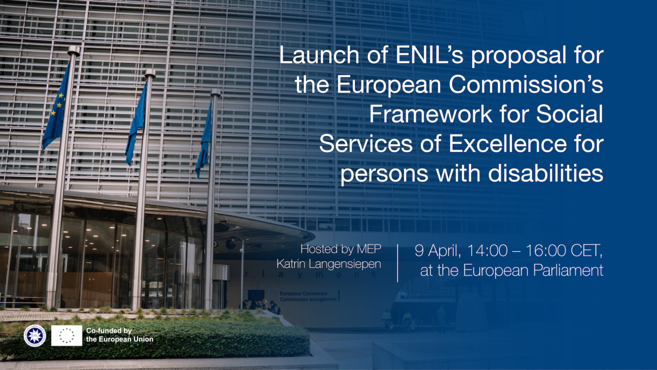 Launch of ENIL\'s proposal for the European Commission\'s Framework for Social Services of Excellence for persons with disabilities. Hosted by MEP Katrin Langensiepen. 9 April, from 14:00 to 16:00 CET, at the European Parliament. Photo of the European Commission. ENIL Logo, co-funded by the EU