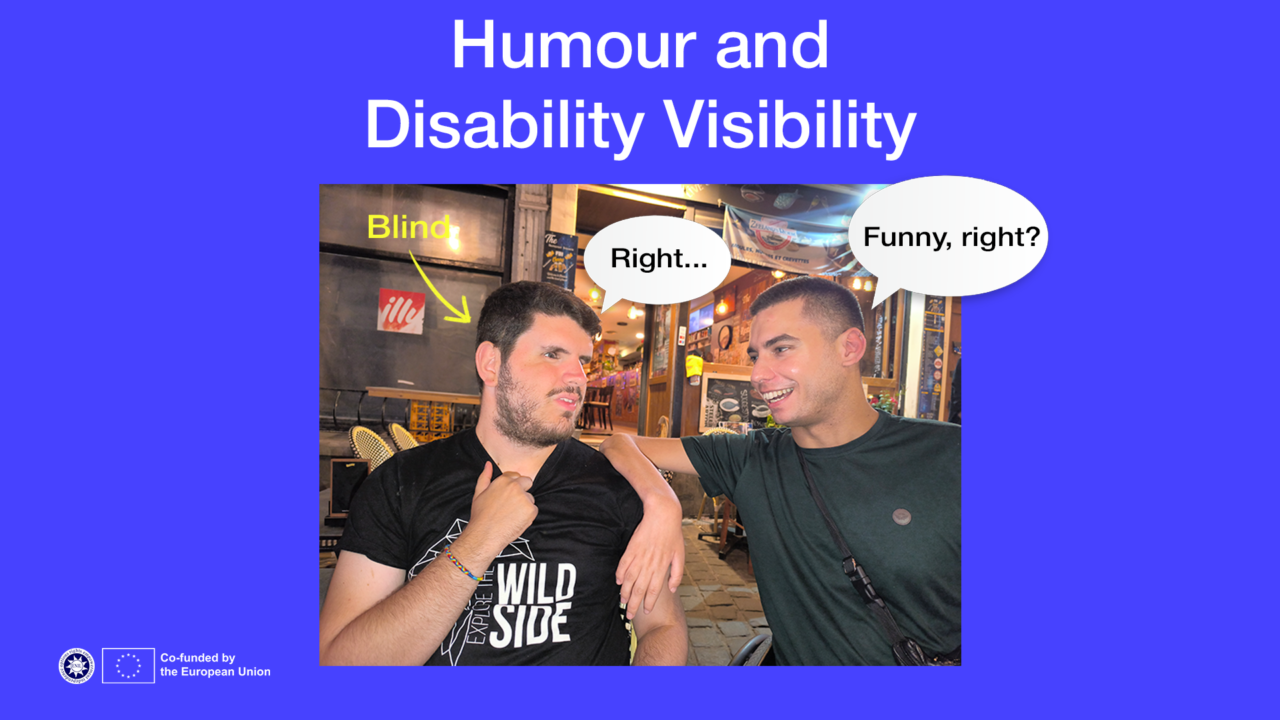 A photo of two men sitting outside a restaurant at night. One man on the left, who is blind, has a slight awkward smile and is slightly pulling his shirt on the collar. The man on the right is smiling broadly with his arm around the first man's shoulder. Speech bubbles have been added: the man on the right says “Funny, right?” and the man on the left says “Right…”. Above the photo is the title: “Humour and Disability Visibility.” The bottom corner shows the European Union logo with the text “Co-funded by the European Union.”
