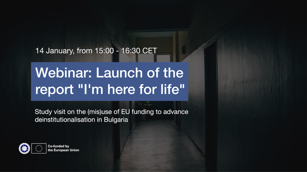 14 January, from 15:00 to 16:30 CET. Webinar on the launch of the report "I'm here for life" study visit on the misuse of EU funding to advance deinstitutionalisation in Bulgaria