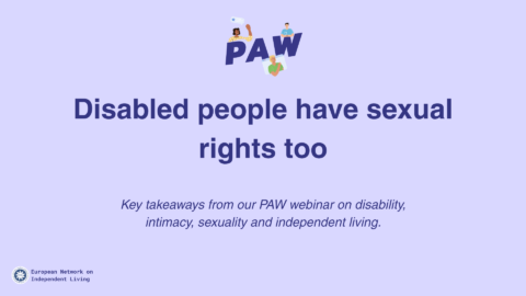 Light purple title slide for a webinar recap by the European Network on Independent Living (ENIL). At the top is the PAW logo with small illustrated figures around it. Large dark blue text in the centre reads: “Disabled people have sexual rights too.” Smaller italic text below says: “Key takeaways from our PAW webinar on disability, intimacy, sexuality and independent living.” ENIL logo appears in the bottom left corner.